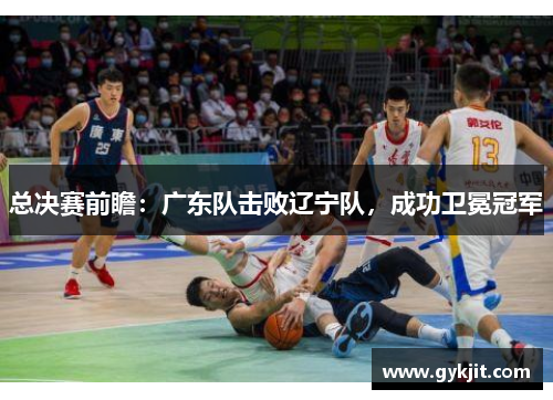 总决赛前瞻：广东队击败辽宁队，成功卫冕冠军
