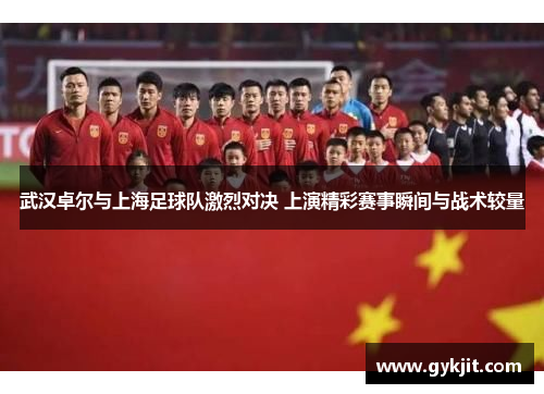 武汉卓尔与上海足球队激烈对决 上演精彩赛事瞬间与战术较量