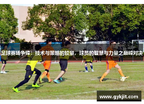 足球赛场争锋：技术与策略的较量，球员的智慧与力量之巅峰对决
