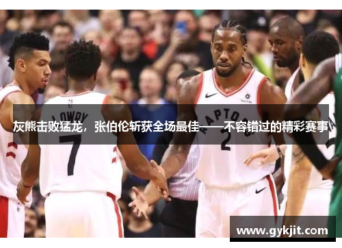 灰熊击败猛龙，张伯伦斩获全场最佳——不容错过的精彩赛事