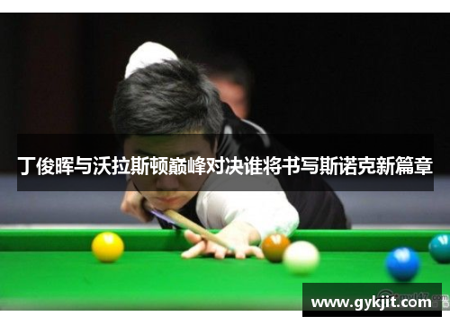 丁俊晖与沃拉斯顿巅峰对决谁将书写斯诺克新篇章