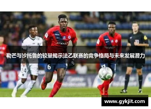 勒芒与沙托鲁的较量揭示法乙联赛的竞争格局与未来发展潜力