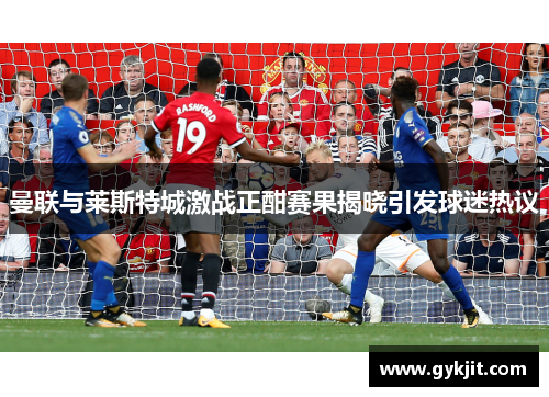 曼联与莱斯特城激战正酣赛果揭晓引发球迷热议