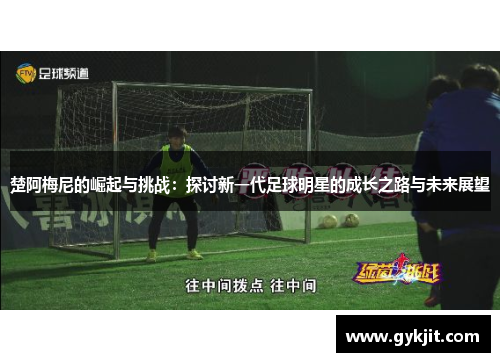 楚阿梅尼的崛起与挑战：探讨新一代足球明星的成长之路与未来展望