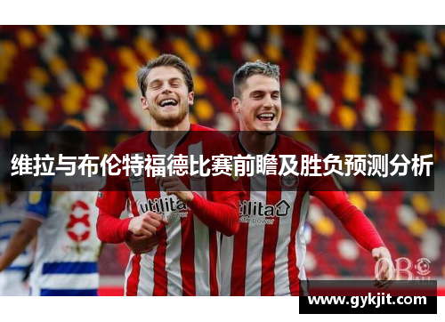 维拉与布伦特福德比赛前瞻及胜负预测分析