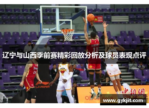 辽宁与山西季前赛精彩回放分析及球员表现点评