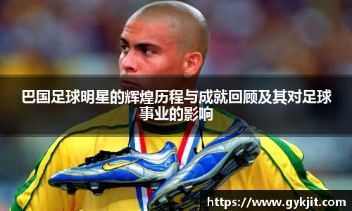 巴国足球明星的辉煌历程与成就回顾及其对足球事业的影响