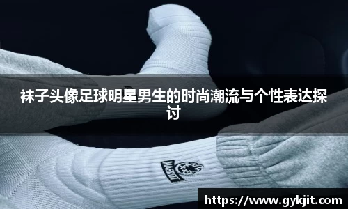 袜子头像足球明星男生的时尚潮流与个性表达探讨